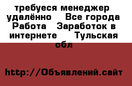 требуеся менеджер (удалённо) - Все города Работа » Заработок в интернете   . Тульская обл.